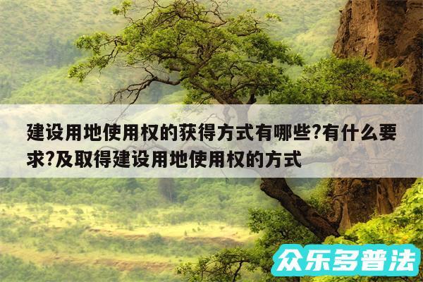 建设用地使用权的获得方式有哪些?有什么要求?及取得建设用地使用权的方式