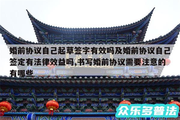 婚前协议自己起草签字有效吗及婚前协议自己签定有法律效益吗,书写婚前协议需要注意的有哪些