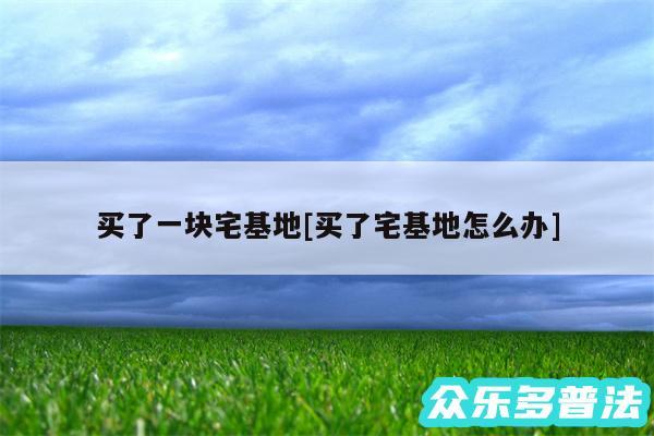 买了一块宅基地及买了宅基地怎么办