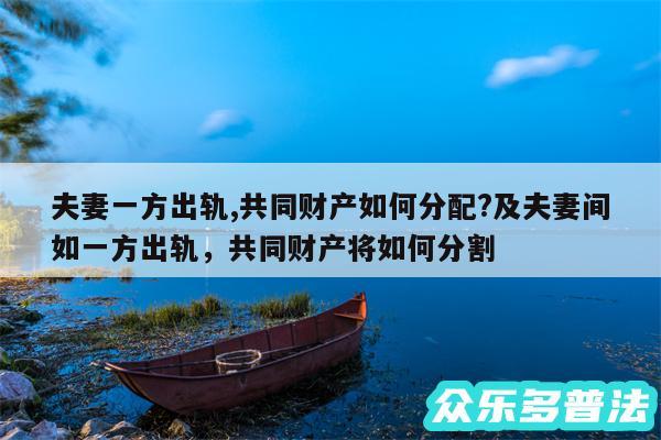 夫妻一方出轨,共同财产如何分配?及夫妻间如一方出轨,共同财产将如何分割