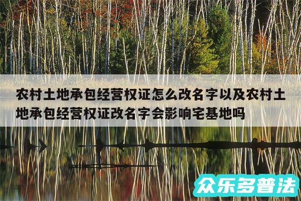 农村土地承包经营权证怎么改名字以及农村土地承包经营权证改名字会影响宅基地吗