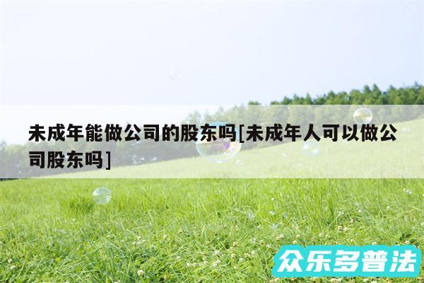 未成年能做公司的股东吗及未成年人可以做公司股东吗