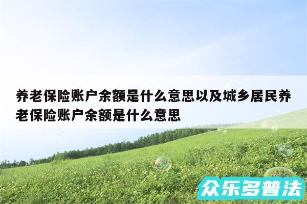 养老保险账户余额是什么意思以及城乡居民养老保险账户余额是什么意思