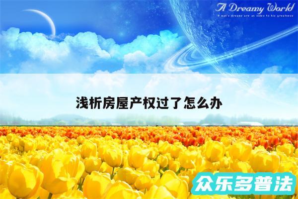 浅析房屋产权过了怎么办