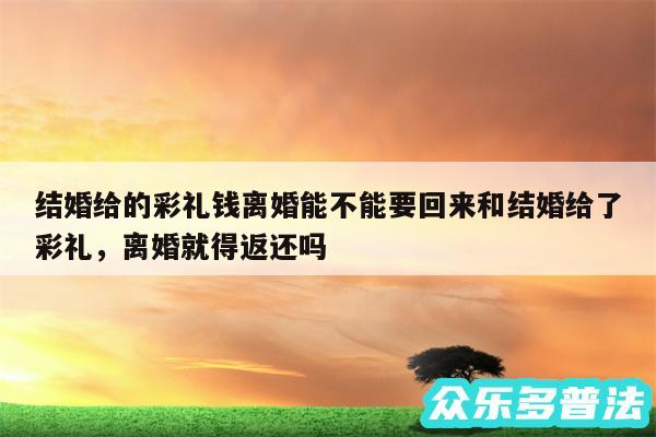 结婚给的彩礼钱离婚能不能要回来和结婚给了彩礼,离婚就得返还吗