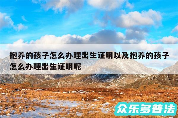 抱养的孩子怎么办理出生证明以及抱养的孩子怎么办理出生证明呢
