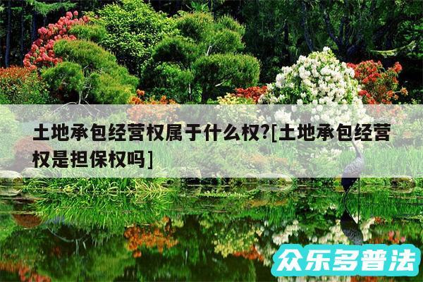 土地承包经营权属于什么权?及土地承包经营权是担保权吗