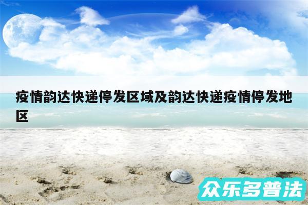 疫情韵达快递停发区域及韵达快递疫情停发地区