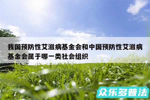 我国预防性艾滋病基金会和中国预防性艾滋病基金会属于哪一类社会组织