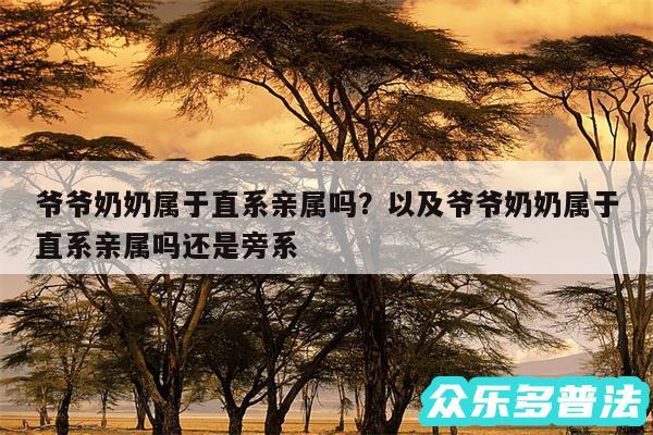 爷爷奶奶属于直系亲属吗?以及爷爷奶奶属于直系亲属吗还是旁系