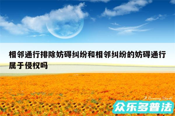 相邻通行排除妨碍纠纷和相邻纠纷的妨碍通行属于侵权吗