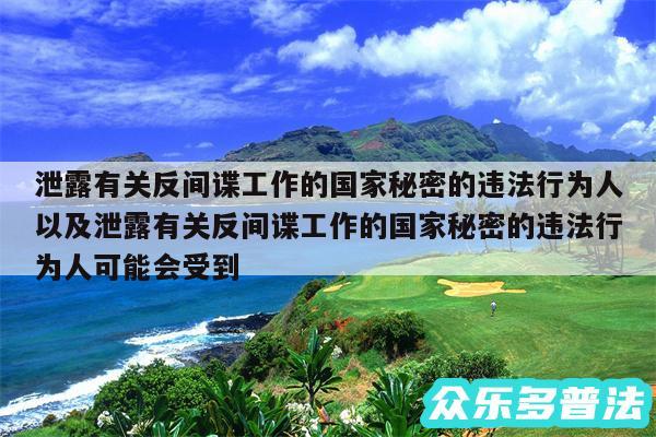 泄露有关反间谍工作的国家秘密的违法行为人以及泄露有关反间谍工作的国家秘密的违法行为人可能会受到