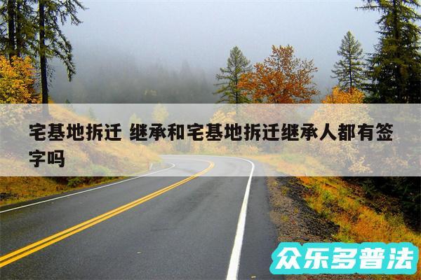宅基地拆迁 继承和宅基地拆迁继承人都有签字吗