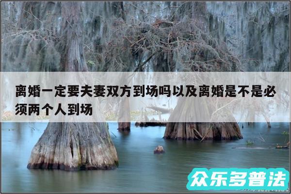 离婚一定要夫妻双方到场吗以及离婚是不是必须两个人到场