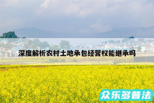 深度解析农村土地承包经营权能继承吗