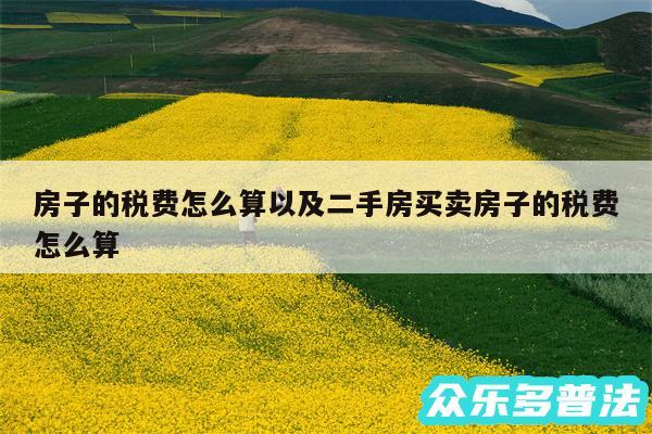 房子的税费怎么算以及二手房买卖房子的税费怎么算
