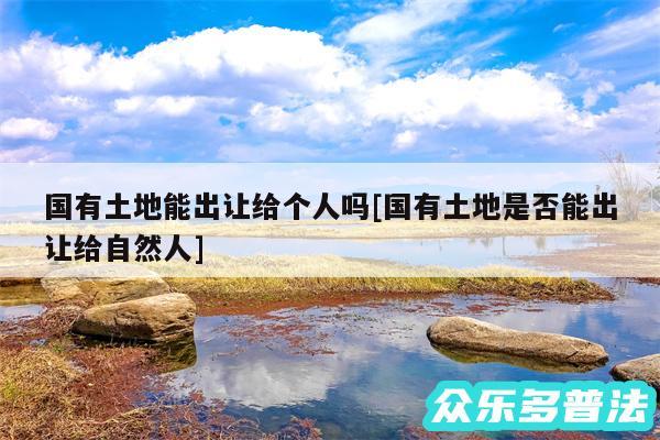 国有土地能出让给个人吗及国有土地是否能出让给自然人