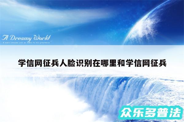 学信网征兵人脸识别在哪里和学信网征兵