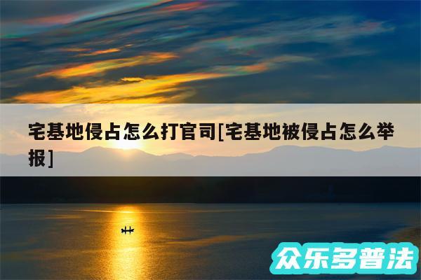 宅基地侵占怎么打官司及宅基地被侵占怎么举报