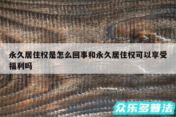 永久居住权是怎么回事和永久居住权可以享受福利吗