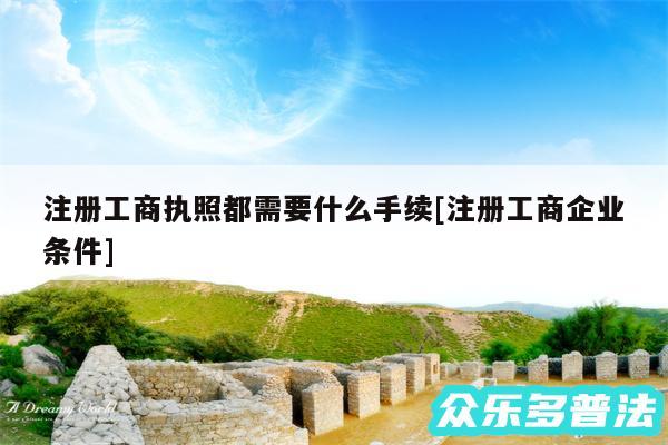 注册工商执照都需要什么手续及注册工商企业条件