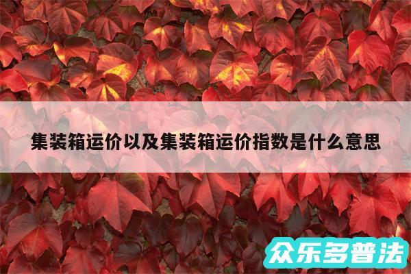 集装箱运价以及集装箱运价指数是什么意思