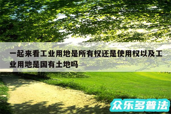 一起来看工业用地是所有权还是使用权以及工业用地是国有土地吗