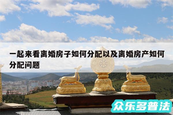 一起来看离婚房子如何分配以及离婚房产如何分配问题