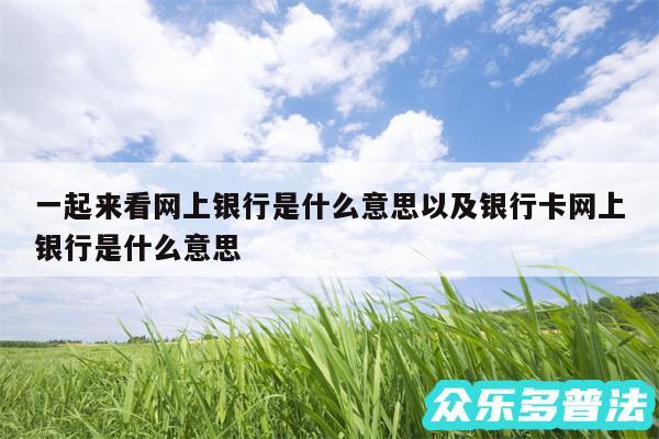 一起来看网上银行是什么意思以及银行卡网上银行是什么意思