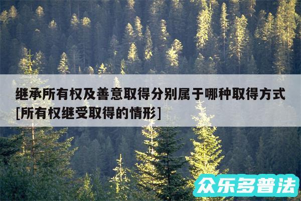 继承所有权及善意取得分别属于哪种取得方式及所有权继受取得的情形