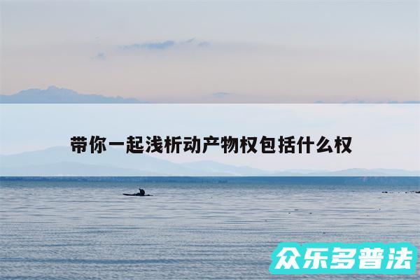 带你一起浅析动产物权包括什么权
