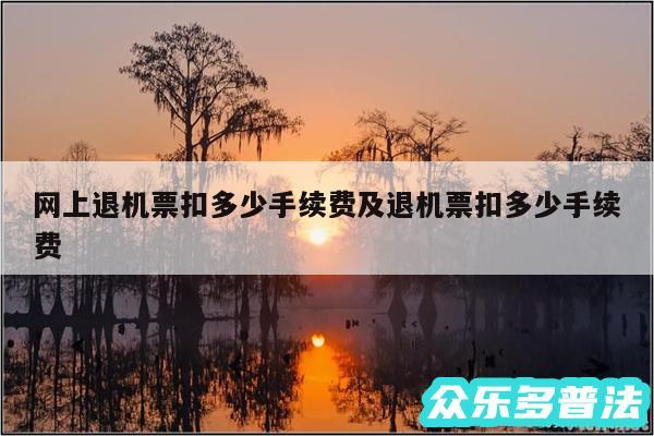 网上退机票扣多少手续费及退机票扣多少手续费