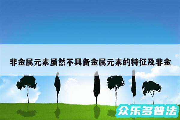 非金属元素虽然不具备金属元素的特征及非金