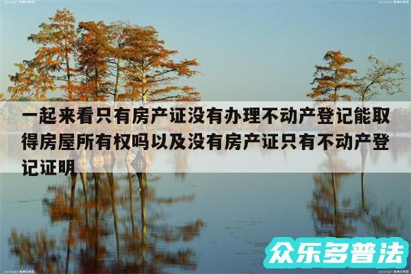 一起来看只有房产证没有办理不动产登记能取得房屋所有权吗以及没有房产证只有不动产登记证明