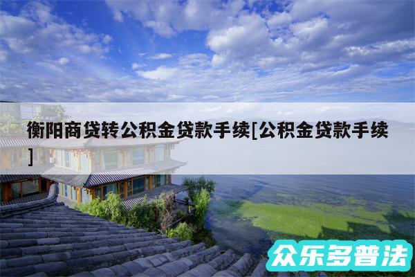 衡阳商贷转公积金贷款手续及公积金贷款手续