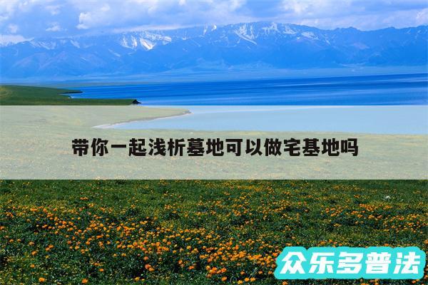 带你一起浅析墓地可以做宅基地吗