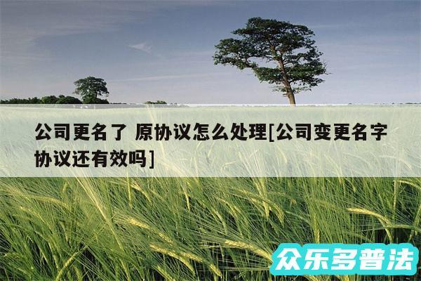 公司更名了 原协议怎么处理及公司变更名字协议还有效吗