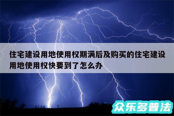 住宅建设用地使用权期满后及购买的住宅建设用地使用权快要到了怎么办