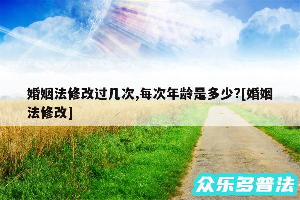 婚姻法修改过几次,每次年龄是多少?及婚姻法修改