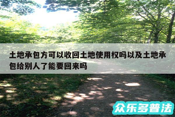 土地承包方可以收回土地使用权吗以及土地承包给别人了能要回来吗