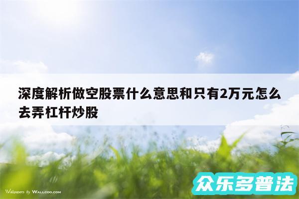 深度解析做空股票什么意思和只有2万元怎么去弄杠杆炒股