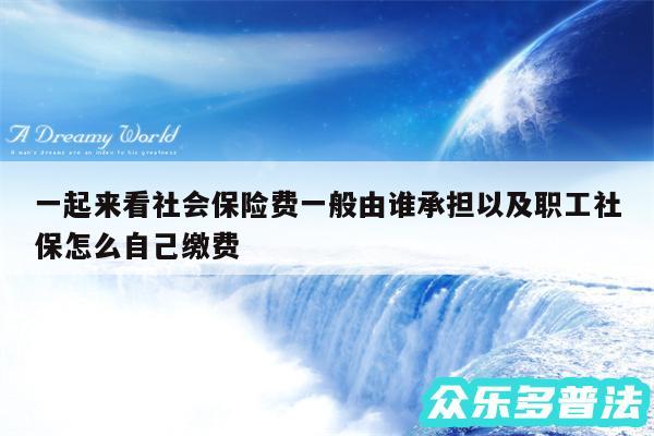 一起来看社会保险费一般由谁承担以及职工社保怎么自己缴费