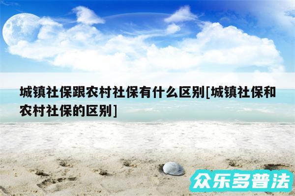 城镇社保跟农村社保有什么区别及城镇社保和农村社保的区别