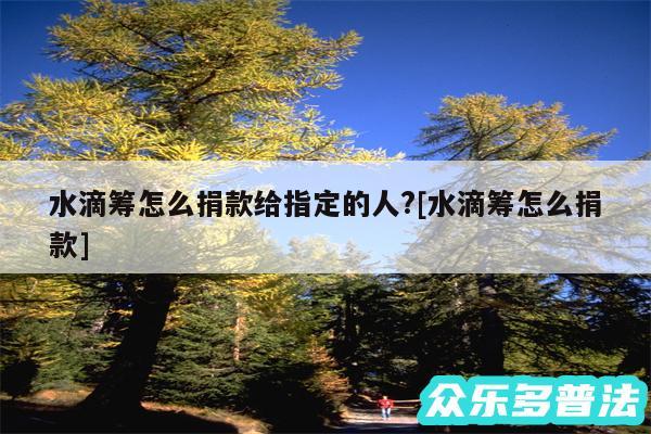 水滴筹怎么捐款给指定的人?及水滴筹怎么捐款