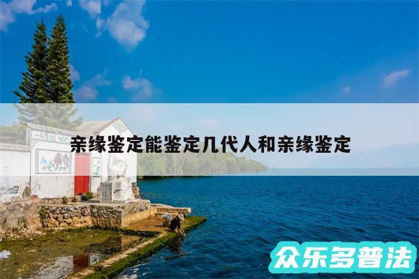 亲缘鉴定能鉴定几代人和亲缘鉴定