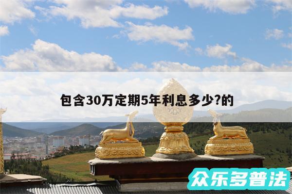 包含30万定期5年利息多少?的
