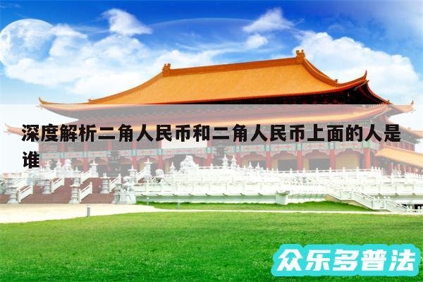 深度解析二角人民币和二角人民币上面的人是谁