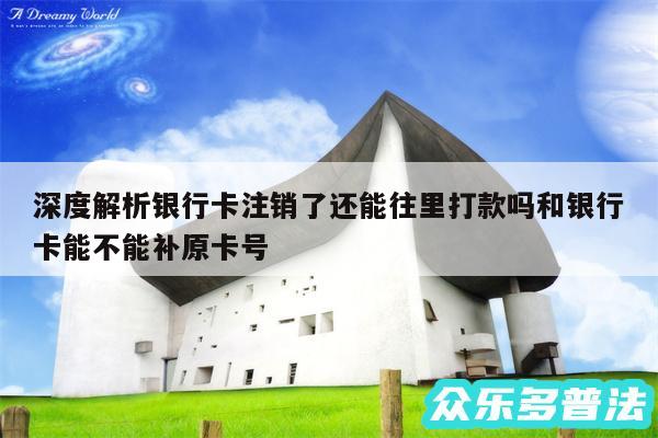 深度解析银行卡注销了还能往里打款吗和银行卡能不能补原卡号