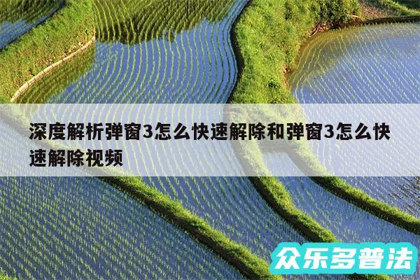 深度解析弹窗3怎么快速解除和弹窗3怎么快速解除视频