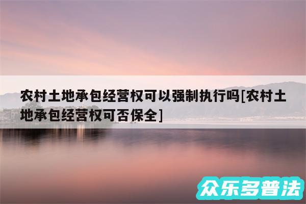 农村土地承包经营权可以强制执行吗及农村土地承包经营权可否保全